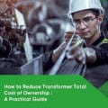 How to Reduce Transformer Total Cost of Ownership : A Practical Guide