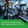 Transformer Hidden Costs: What Suppliers Don’t Tell You