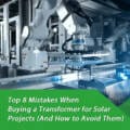 Top 8 Mistakes When Buying a Transformer for Solar Projects (And How to Avoid Them)